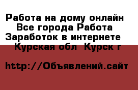 Работа на дому-онлайн - Все города Работа » Заработок в интернете   . Курская обл.,Курск г.